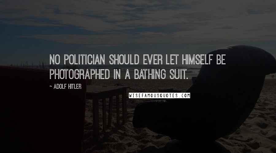 Adolf Hitler Quotes: No politician should ever let himself be photographed in a bathing suit.