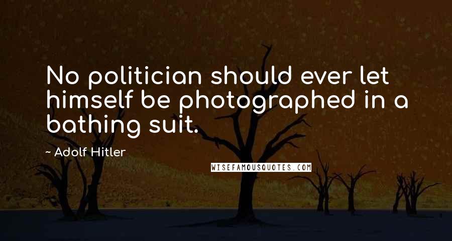 Adolf Hitler Quotes: No politician should ever let himself be photographed in a bathing suit.