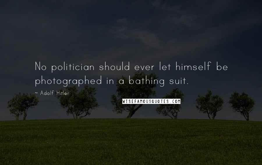 Adolf Hitler Quotes: No politician should ever let himself be photographed in a bathing suit.