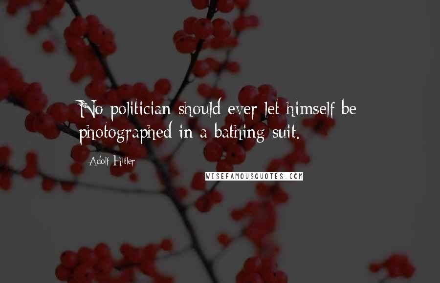 Adolf Hitler Quotes: No politician should ever let himself be photographed in a bathing suit.