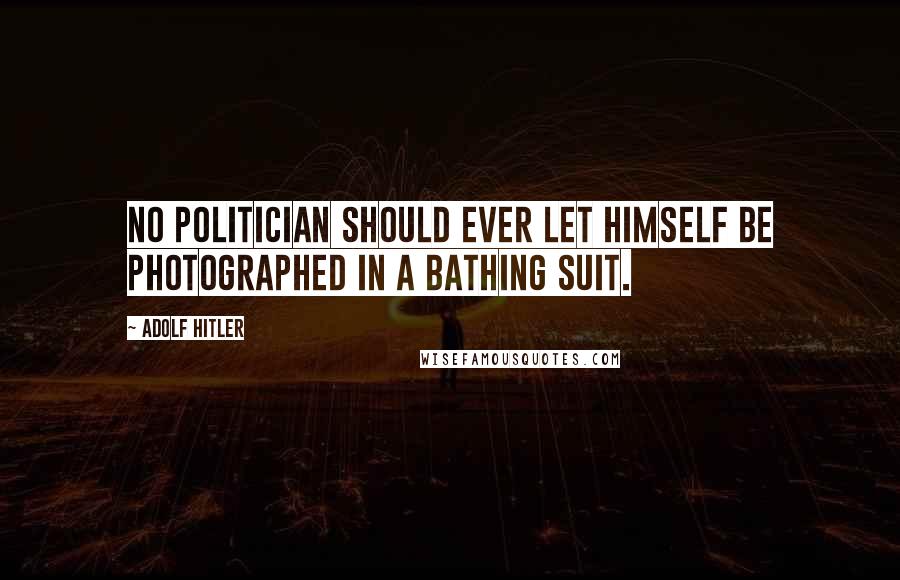 Adolf Hitler Quotes: No politician should ever let himself be photographed in a bathing suit.