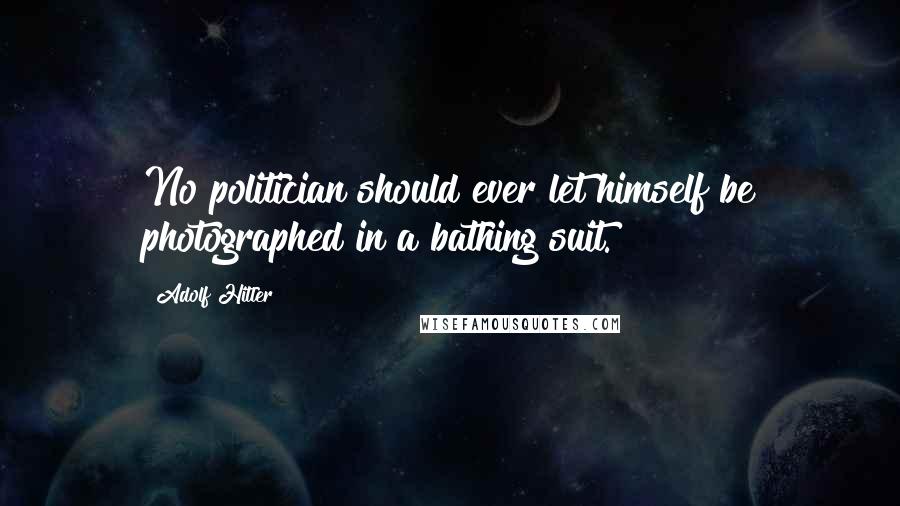 Adolf Hitler Quotes: No politician should ever let himself be photographed in a bathing suit.