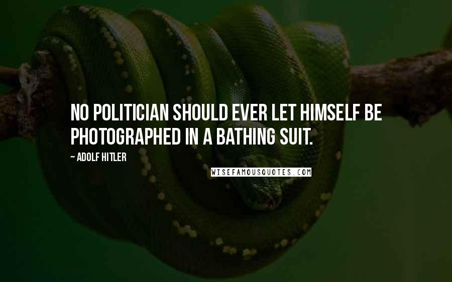 Adolf Hitler Quotes: No politician should ever let himself be photographed in a bathing suit.