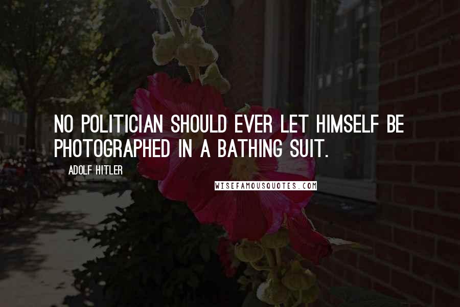 Adolf Hitler Quotes: No politician should ever let himself be photographed in a bathing suit.