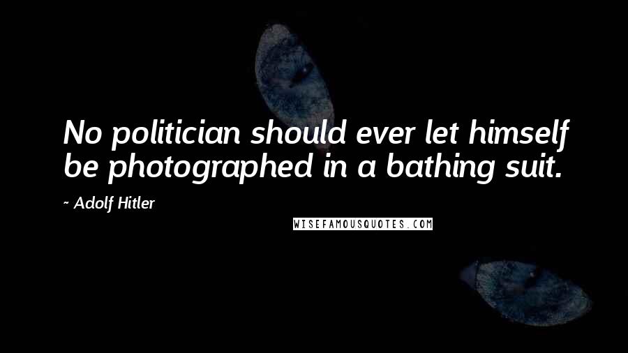 Adolf Hitler Quotes: No politician should ever let himself be photographed in a bathing suit.