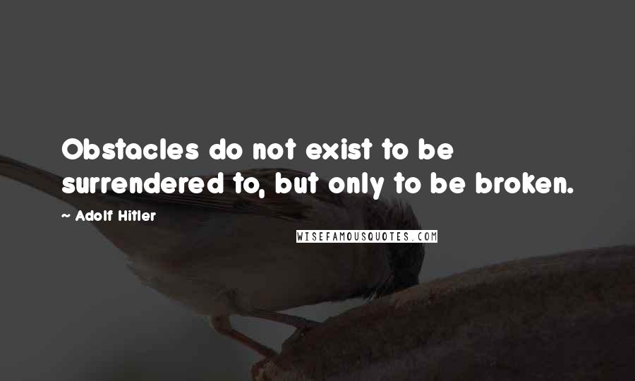 Adolf Hitler Quotes: Obstacles do not exist to be surrendered to, but only to be broken.