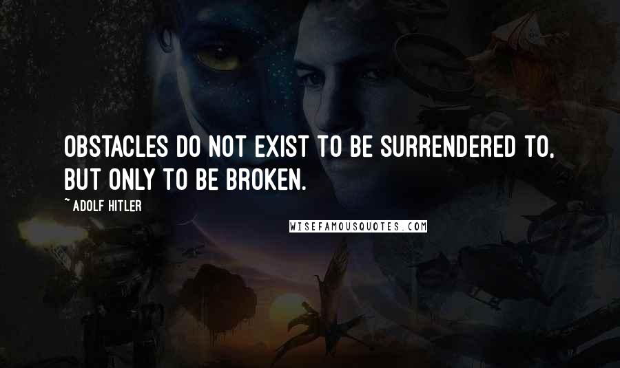 Adolf Hitler Quotes: Obstacles do not exist to be surrendered to, but only to be broken.