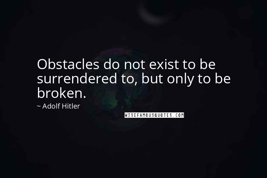 Adolf Hitler Quotes: Obstacles do not exist to be surrendered to, but only to be broken.