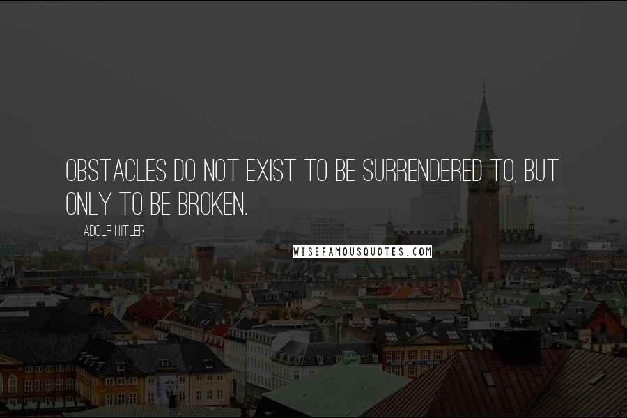 Adolf Hitler Quotes: Obstacles do not exist to be surrendered to, but only to be broken.