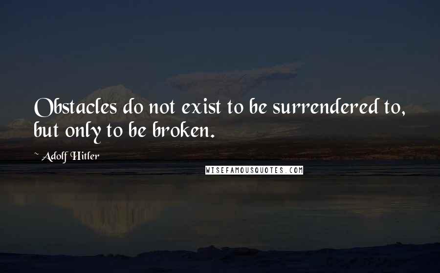 Adolf Hitler Quotes: Obstacles do not exist to be surrendered to, but only to be broken.