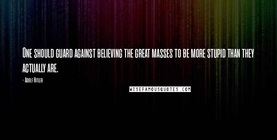 Adolf Hitler Quotes: One should guard against believing the great masses to be more stupid than they actually are.