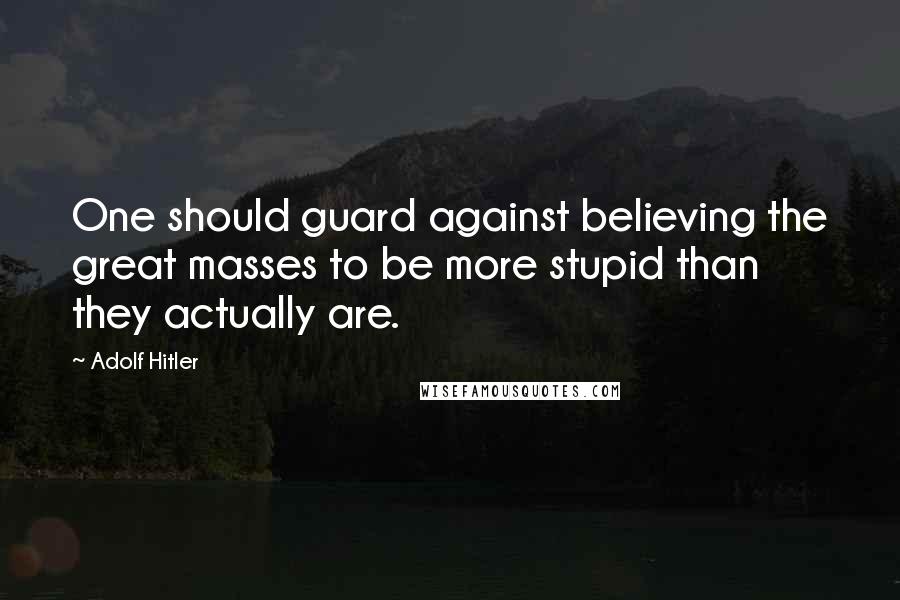 Adolf Hitler Quotes: One should guard against believing the great masses to be more stupid than they actually are.