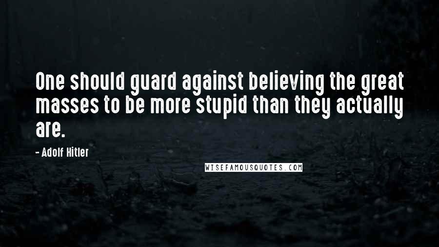 Adolf Hitler Quotes: One should guard against believing the great masses to be more stupid than they actually are.