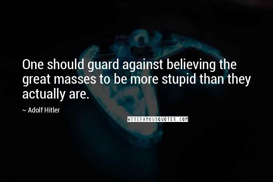 Adolf Hitler Quotes: One should guard against believing the great masses to be more stupid than they actually are.