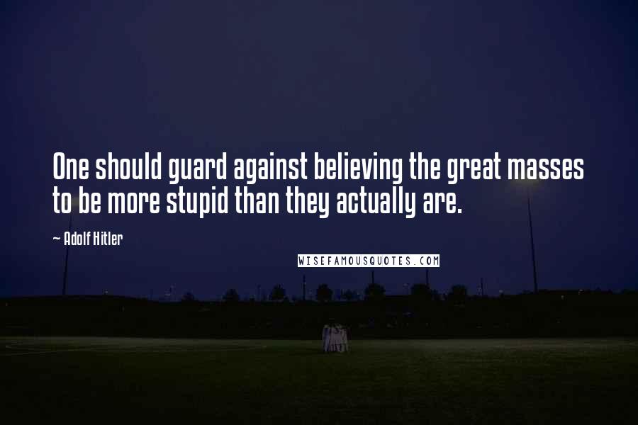 Adolf Hitler Quotes: One should guard against believing the great masses to be more stupid than they actually are.