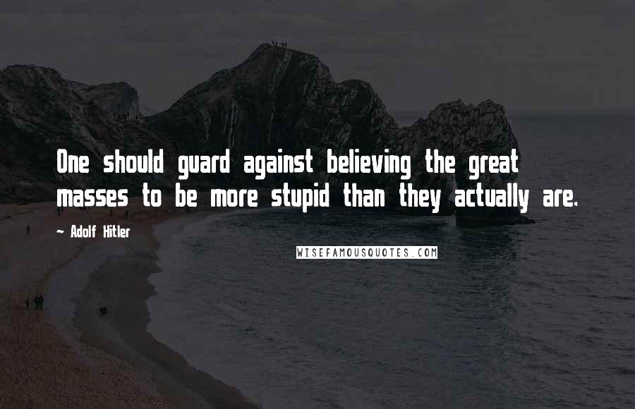 Adolf Hitler Quotes: One should guard against believing the great masses to be more stupid than they actually are.