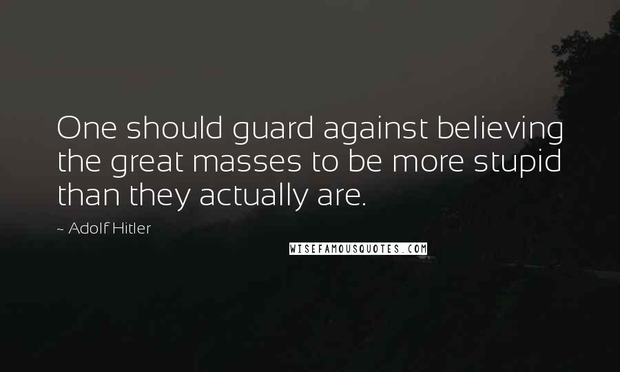 Adolf Hitler Quotes: One should guard against believing the great masses to be more stupid than they actually are.