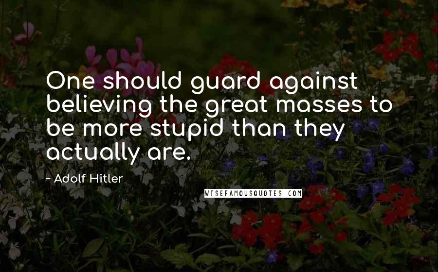 Adolf Hitler Quotes: One should guard against believing the great masses to be more stupid than they actually are.