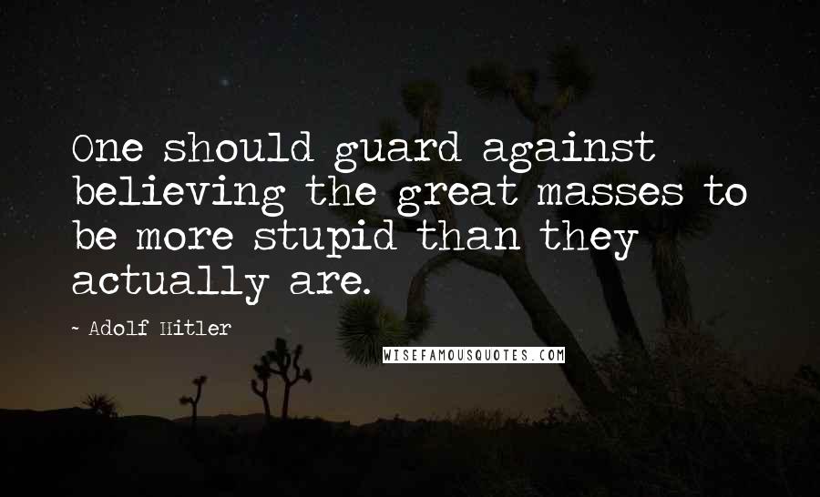 Adolf Hitler Quotes: One should guard against believing the great masses to be more stupid than they actually are.