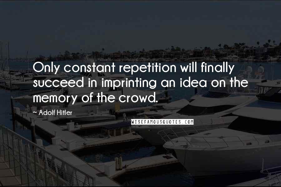 Adolf Hitler Quotes: Only constant repetition will finally succeed in imprinting an idea on the memory of the crowd.