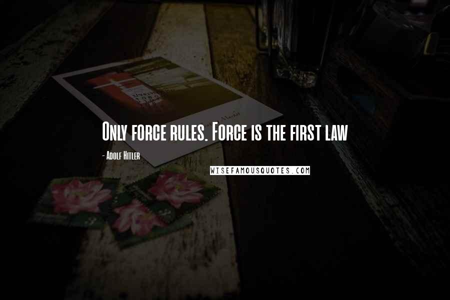 Adolf Hitler Quotes: Only force rules. Force is the first law