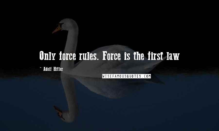 Adolf Hitler Quotes: Only force rules. Force is the first law