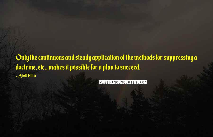 Adolf Hitler Quotes: Only the continuous and steady application of the methods for suppressing a doctrine, etc., makes it possible for a plan to succeed.