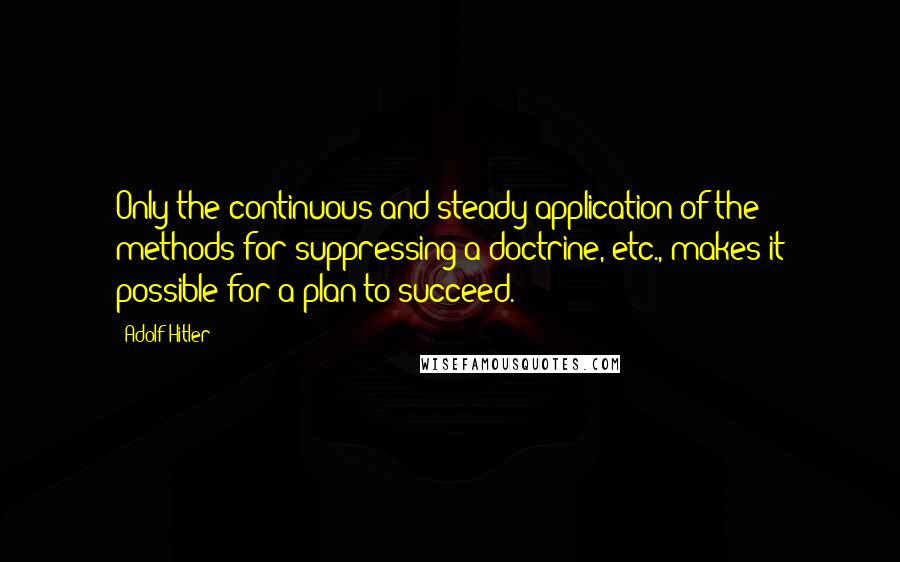 Adolf Hitler Quotes: Only the continuous and steady application of the methods for suppressing a doctrine, etc., makes it possible for a plan to succeed.