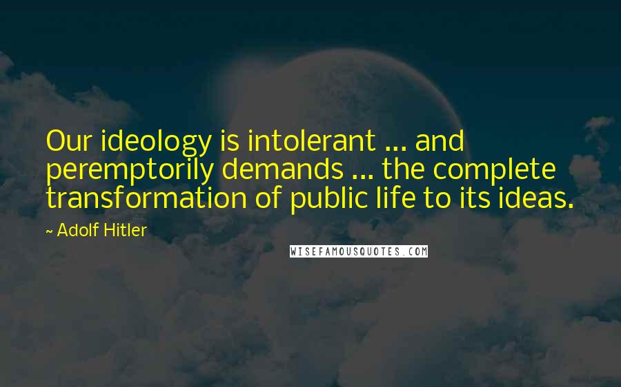 Adolf Hitler Quotes: Our ideology is intolerant ... and peremptorily demands ... the complete transformation of public life to its ideas.