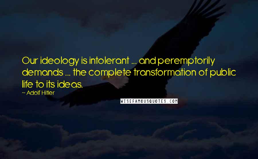 Adolf Hitler Quotes: Our ideology is intolerant ... and peremptorily demands ... the complete transformation of public life to its ideas.