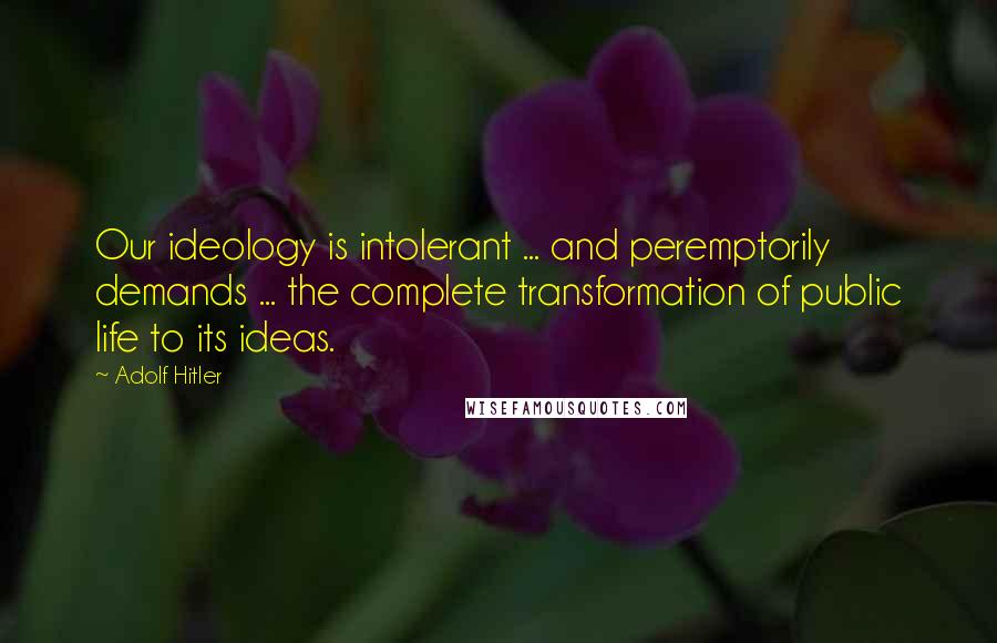 Adolf Hitler Quotes: Our ideology is intolerant ... and peremptorily demands ... the complete transformation of public life to its ideas.