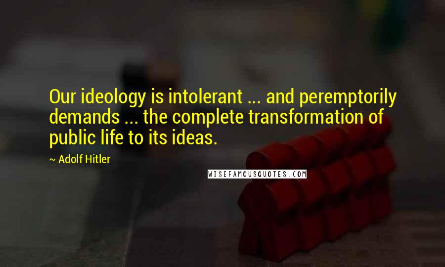 Adolf Hitler Quotes: Our ideology is intolerant ... and peremptorily demands ... the complete transformation of public life to its ideas.