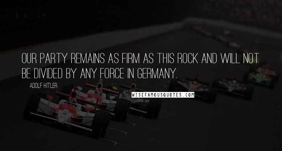 Adolf Hitler Quotes: Our party remains as firm as this rock and will not be divided by any force in Germany.