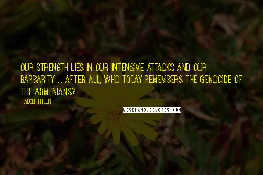 Adolf Hitler Quotes: Our strength lies in our intensive attacks and our barbarity ... After all, who today remembers the genocide of the Armenians?