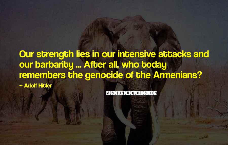 Adolf Hitler Quotes: Our strength lies in our intensive attacks and our barbarity ... After all, who today remembers the genocide of the Armenians?