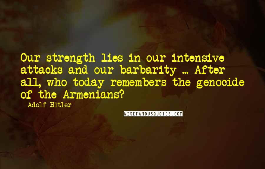 Adolf Hitler Quotes: Our strength lies in our intensive attacks and our barbarity ... After all, who today remembers the genocide of the Armenians?