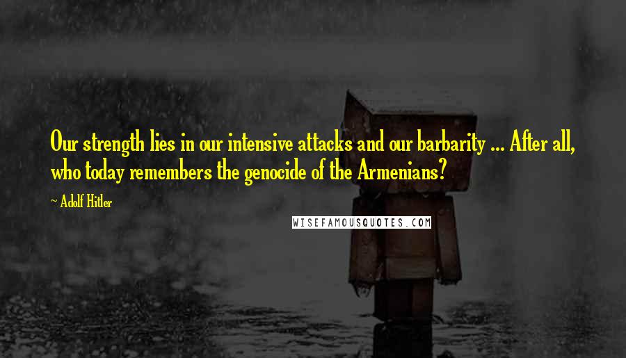 Adolf Hitler Quotes: Our strength lies in our intensive attacks and our barbarity ... After all, who today remembers the genocide of the Armenians?