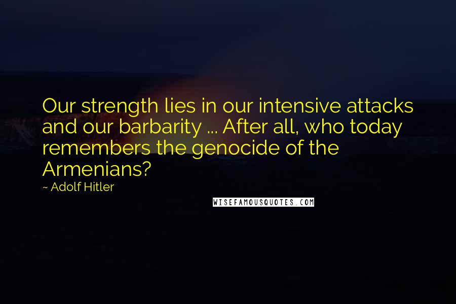 Adolf Hitler Quotes: Our strength lies in our intensive attacks and our barbarity ... After all, who today remembers the genocide of the Armenians?