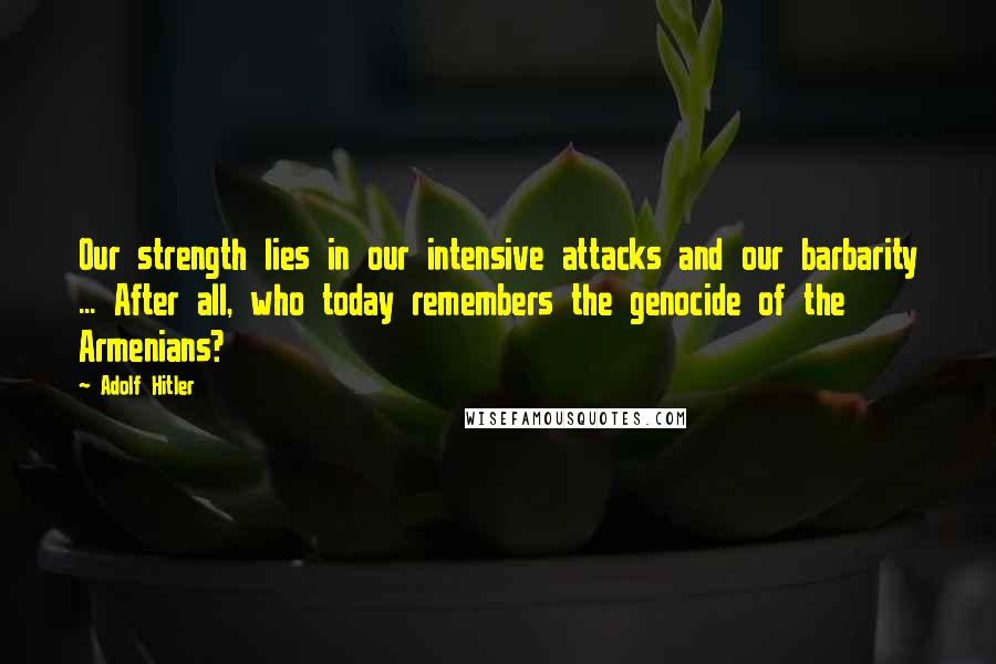 Adolf Hitler Quotes: Our strength lies in our intensive attacks and our barbarity ... After all, who today remembers the genocide of the Armenians?