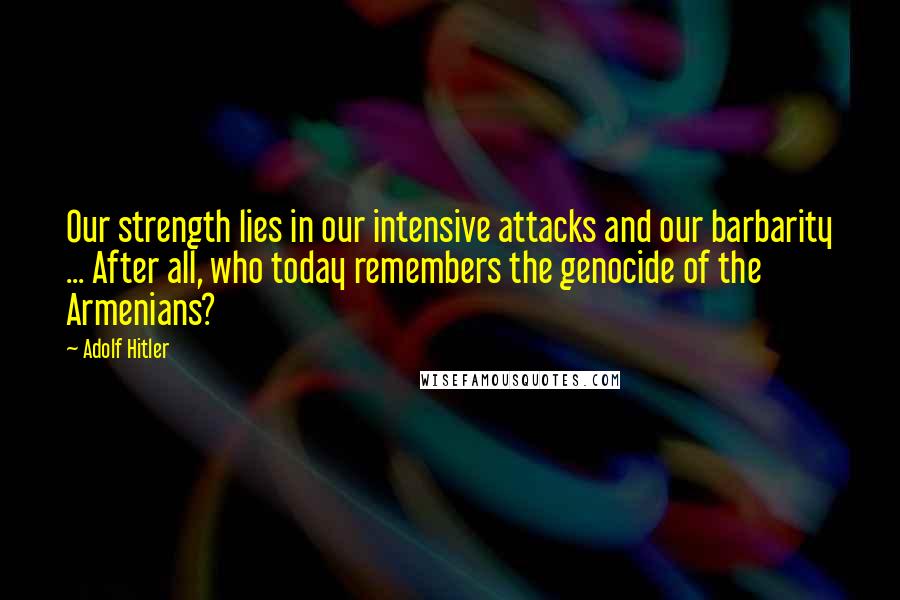 Adolf Hitler Quotes: Our strength lies in our intensive attacks and our barbarity ... After all, who today remembers the genocide of the Armenians?