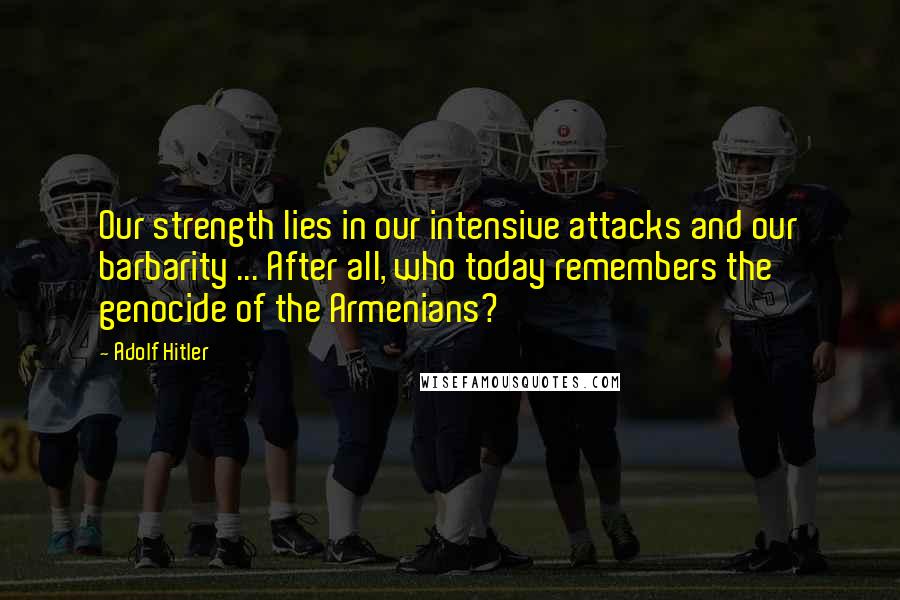 Adolf Hitler Quotes: Our strength lies in our intensive attacks and our barbarity ... After all, who today remembers the genocide of the Armenians?