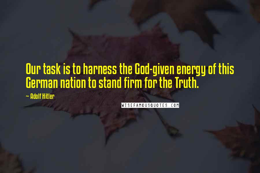 Adolf Hitler Quotes: Our task is to harness the God-given energy of this German nation to stand firm for the Truth.