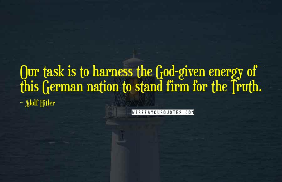 Adolf Hitler Quotes: Our task is to harness the God-given energy of this German nation to stand firm for the Truth.
