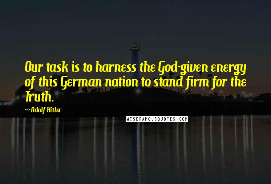 Adolf Hitler Quotes: Our task is to harness the God-given energy of this German nation to stand firm for the Truth.