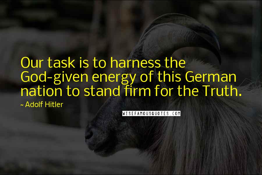 Adolf Hitler Quotes: Our task is to harness the God-given energy of this German nation to stand firm for the Truth.