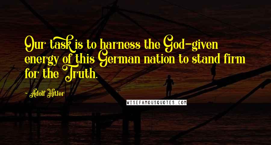 Adolf Hitler Quotes: Our task is to harness the God-given energy of this German nation to stand firm for the Truth.