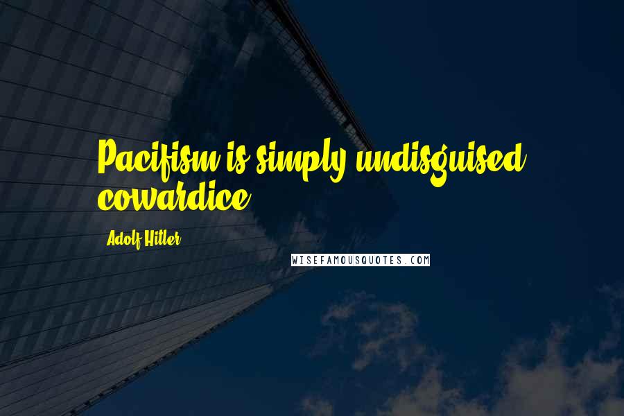 Adolf Hitler Quotes: Pacifism is simply undisguised cowardice.