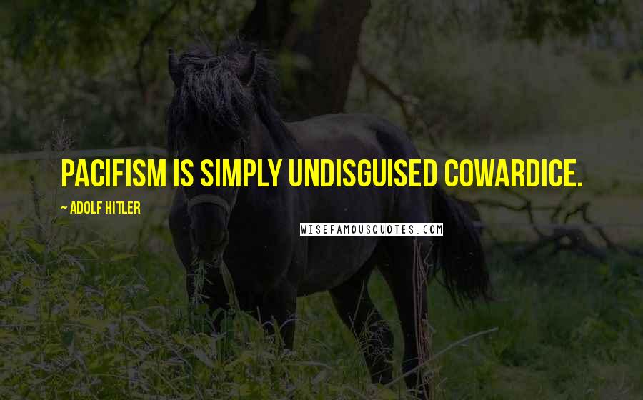 Adolf Hitler Quotes: Pacifism is simply undisguised cowardice.