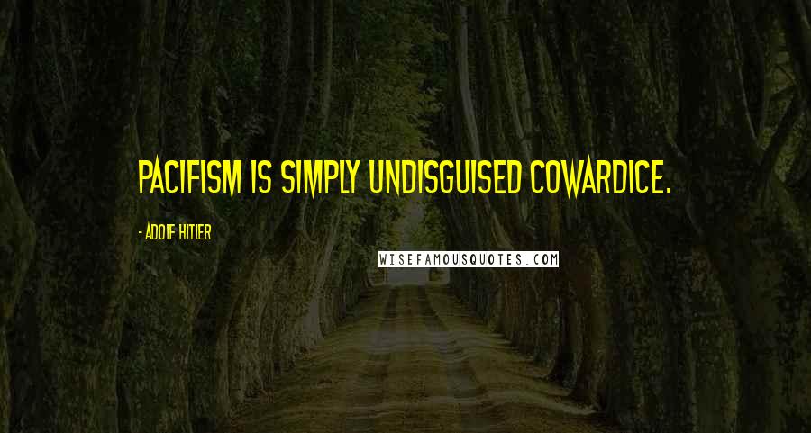 Adolf Hitler Quotes: Pacifism is simply undisguised cowardice.