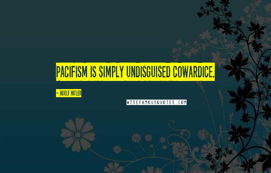 Adolf Hitler Quotes: Pacifism is simply undisguised cowardice.